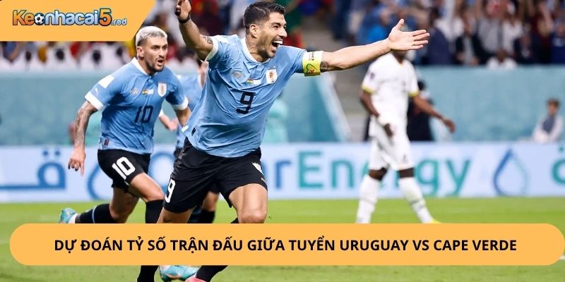 Nhận Định, Soi Kèo Uruguay vs Cape Verde